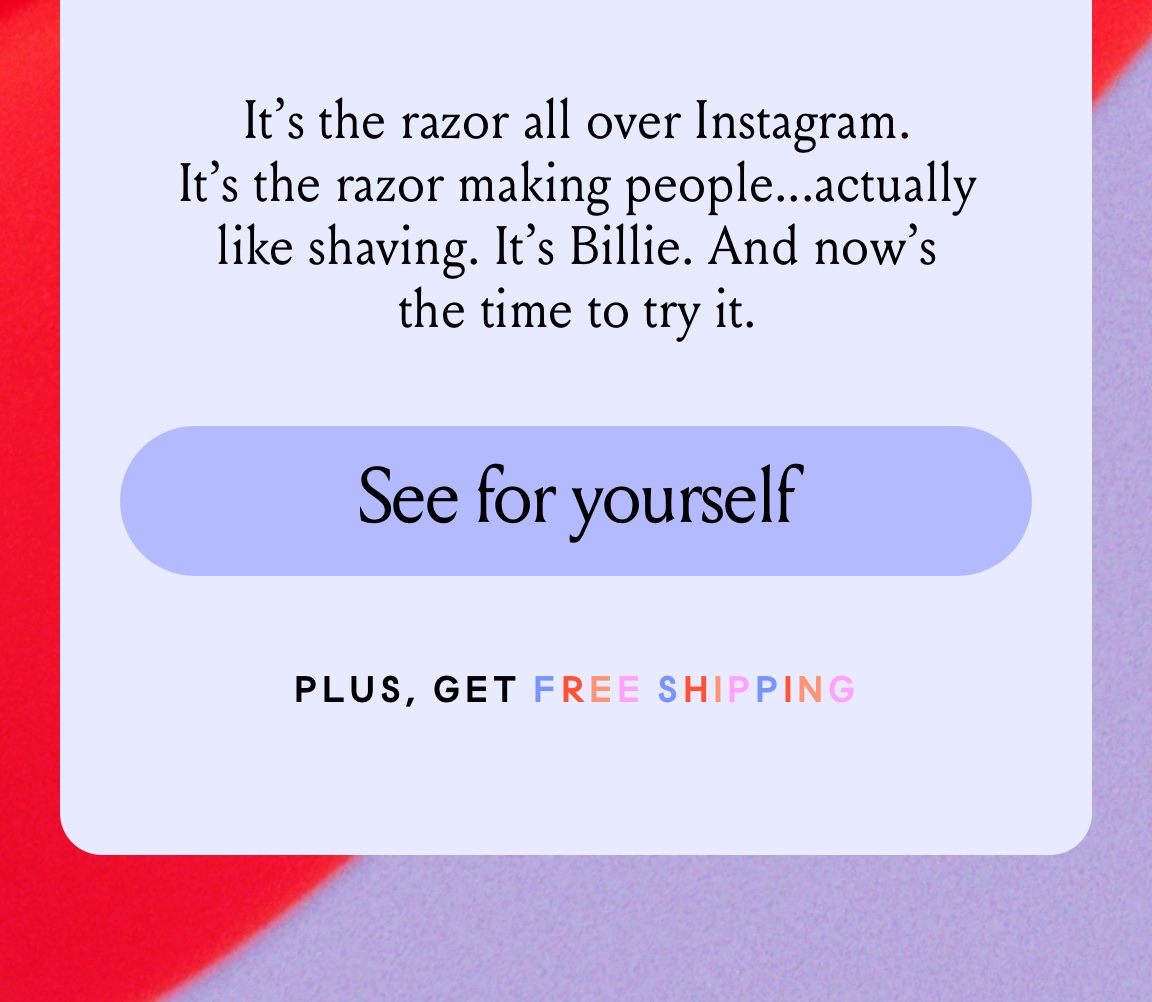 It's the razor all over Instagram. It's the razor making people...actually like shaving. It's Billie. And now 's the time to try it. See for yourself. Plus get free shipping.